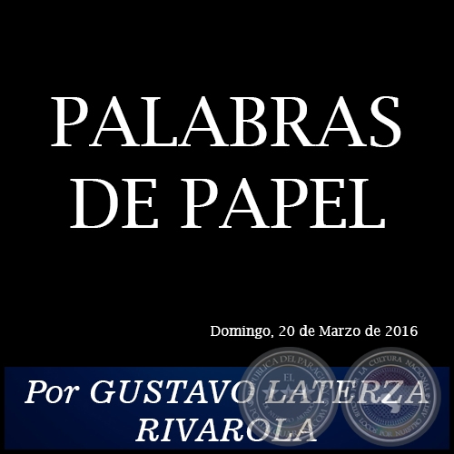 PALABRAS DE PAPEL - Por GUSTAVO LATERZA RIVAROLA - Domingo, 20 de Marzo de 2016